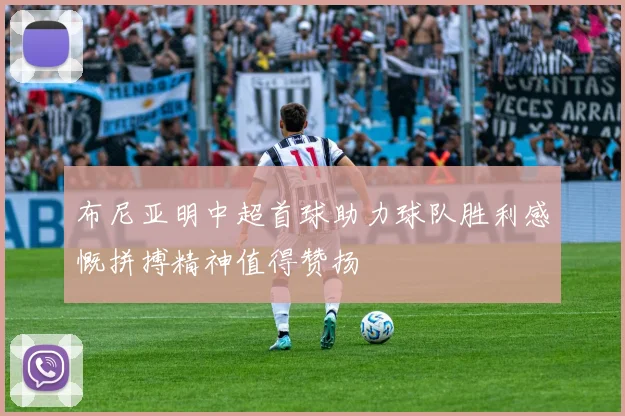 布尼亚明中超首球助力球队胜利感慨拼搏精神值得赞扬