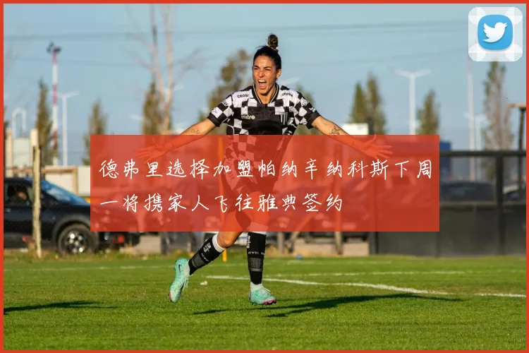 德弗里选择加盟帕纳辛纳科斯下周一将携家人飞往雅典签约