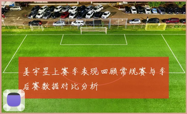 姜宇星上赛季表现回顾常规赛与季后赛数据对比分析
