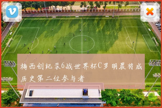 梅西创纪录6战世界杯C罗明晨将成历史第二位参与者