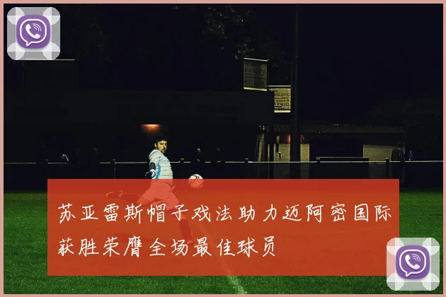 苏亚雷斯帽子戏法助力迈阿密国际获胜荣膺全场最佳球员