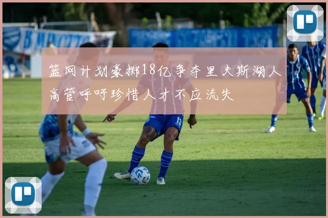篮网计划豪掷18亿争夺里夫斯湖人高管呼吁珍惜人才不应流失