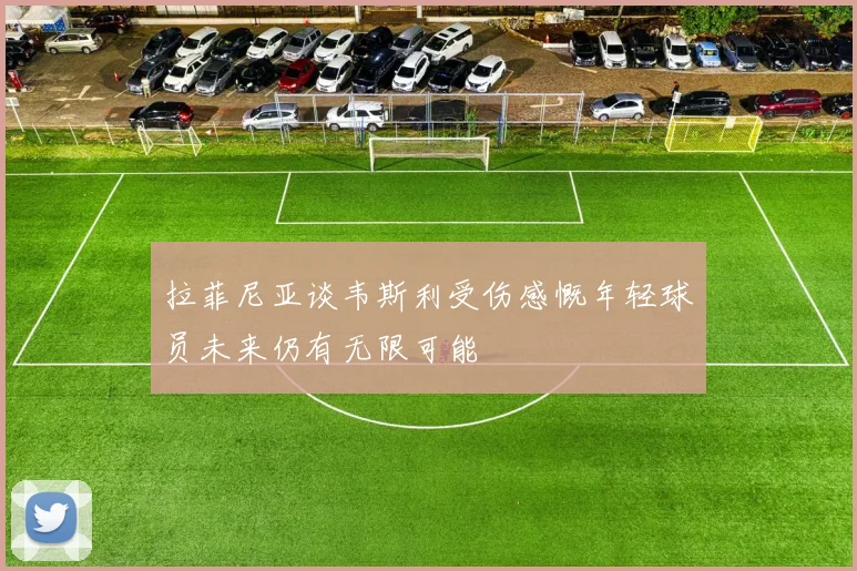 拉菲尼亚谈韦斯利受伤感慨年轻球员未来仍有无限可能