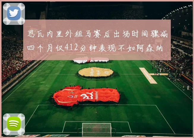 恩瓦内里外租马赛后出场时间骤减四个月仅412分钟表现不如阿森纳