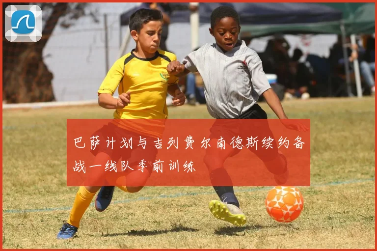 巴萨计划与吉列费尔南德斯续约备战一线队季前训练