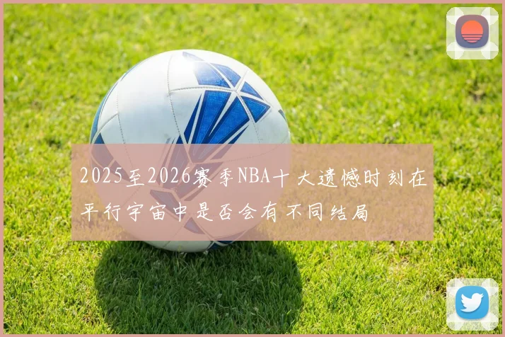 2025至2026赛季NBA十大遗憾时刻在平行宇宙中是否会有不同结局