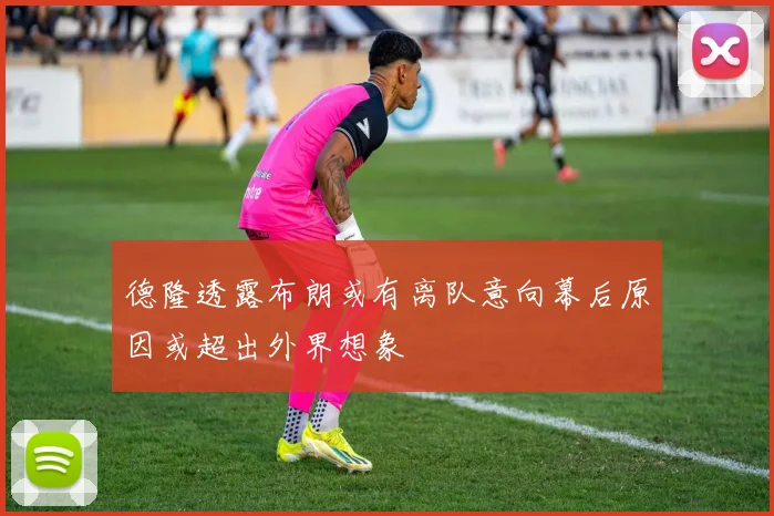德隆透露布朗或有离队意向幕后原因或超出外界想象