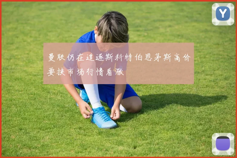 曼联仍在追逐斯科特伯恩茅斯高价要挟市场行情看涨