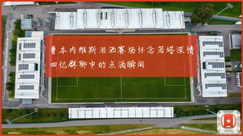 鲁本内维斯泪洒赛场怀念若塔深情回忆群聊中的点滴瞬间