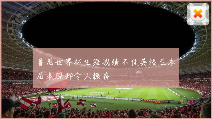 鲁尼世界杯生涯战绩不佳英格兰本届表现却令人振奋