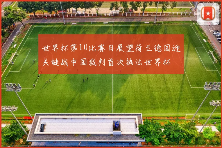 世界杯第10比赛日展望荷兰德国迎关键战中国裁判首次执法世界杯