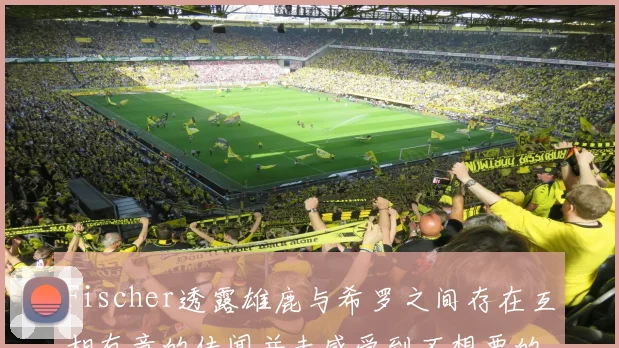 Fischer透露雄鹿与希罗之间存在互相有意的传闻并未感受到不想要的迹象