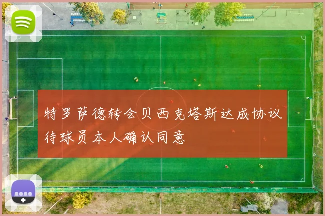 特罗萨德转会贝西克塔斯达成协议待球员本人确认同意