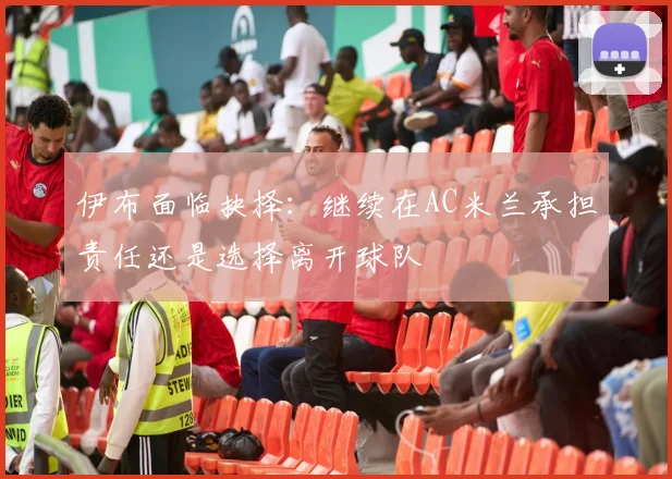 伊布面临抉择：继续在AC米兰承担责任还是选择离开球队