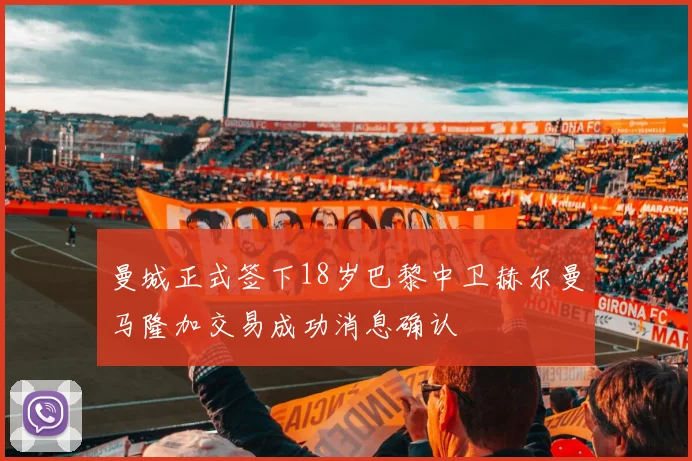 曼城正式签下18岁巴黎中卫赫尔曼马隆加交易成功消息确认