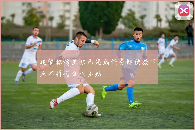 追梦称梅里尔已完成任务即便接下来不再得分也无妨