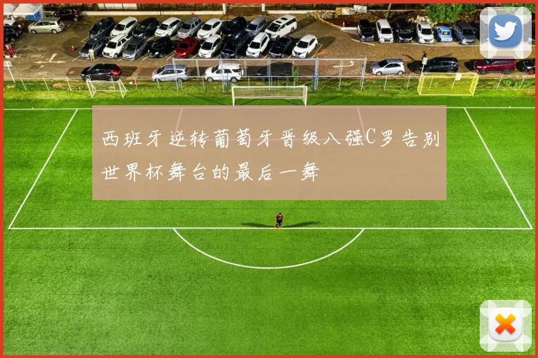 西班牙逆转葡萄牙晋级八强C罗告别世界杯舞台的最后一舞