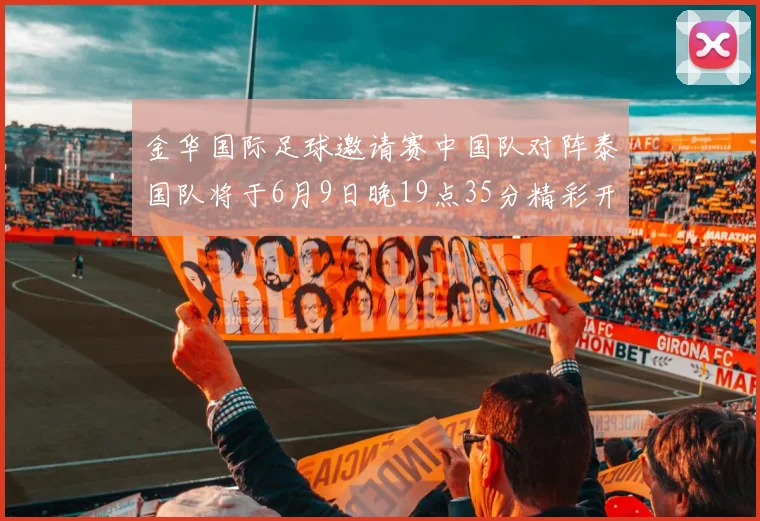 金华国际足球邀请赛中国队对阵泰国队将于6月9日晚19点35分精彩开赛