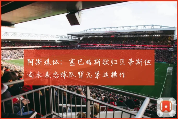阿斯媒体：塞巴略斯欲归贝蒂斯但尚未表态球队暂无紧迫操作