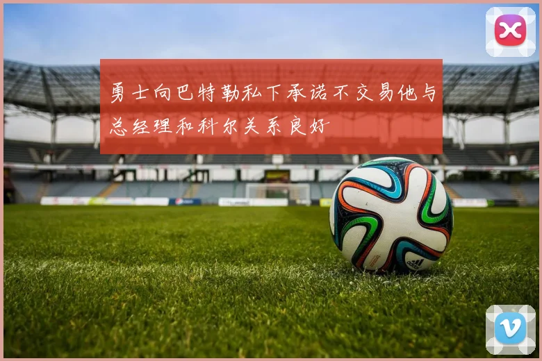 勇士向巴特勒私下承诺不交易他与总经理和科尔关系良好